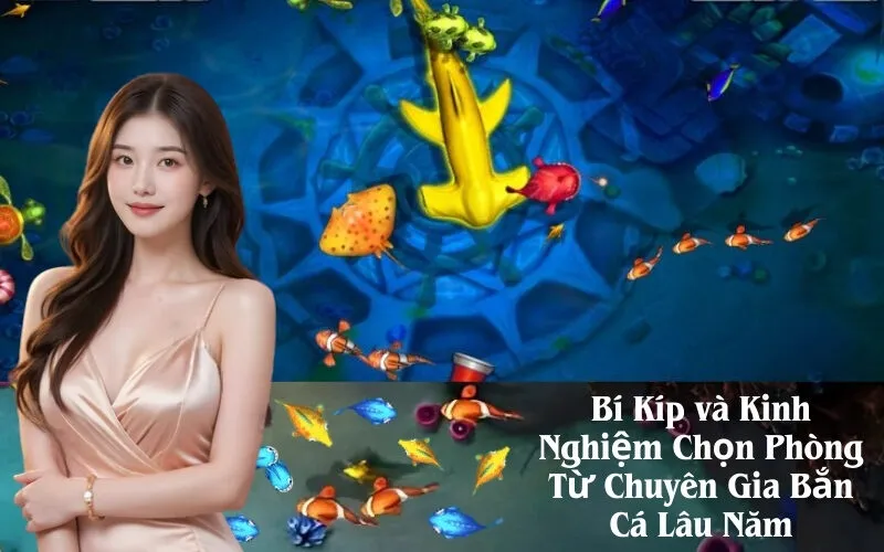 Bí Kíp và Kinh Nghiệm Chọn Phòng Từ Chuyên Gia Bắn Cá Lâu Năm